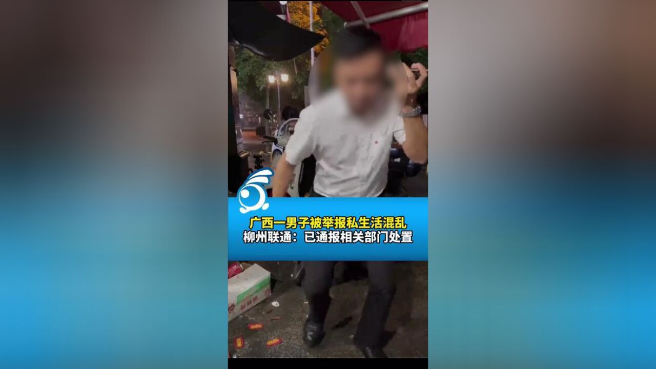 广西柳州一男子被举报私生活混乱,柳州联通:已通报相关部门处置