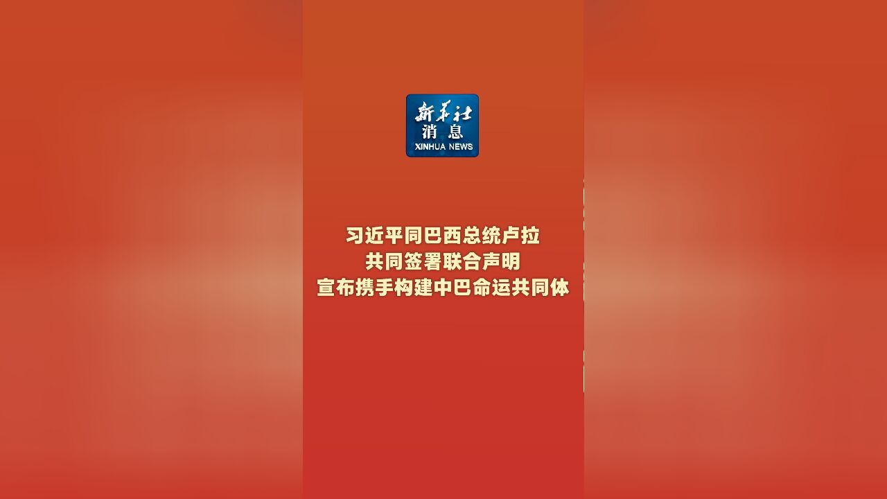 新华社消息|习近平同巴西总统卢拉共同签署联合声明宣布携手构建中巴命运共同体