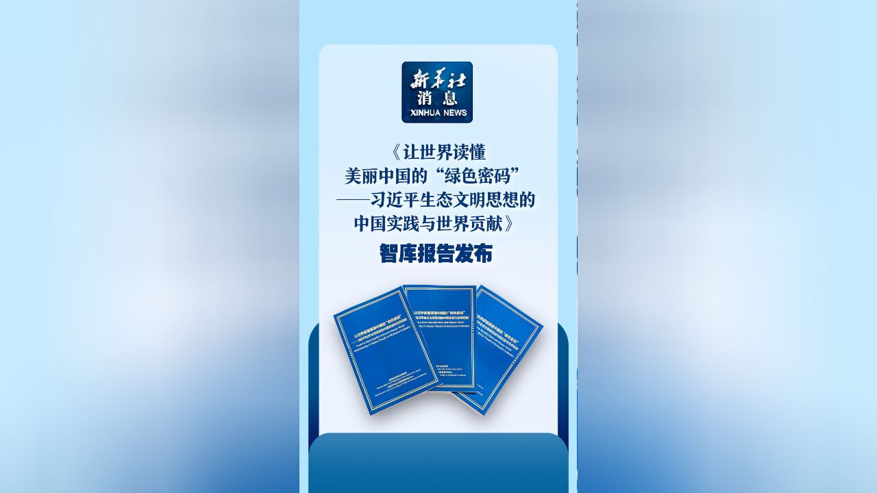 新华社消息|《让世界读懂美丽中国的“绿色密码”——习近平生态文明思想的中国实践与世界贡献》智库报告发布