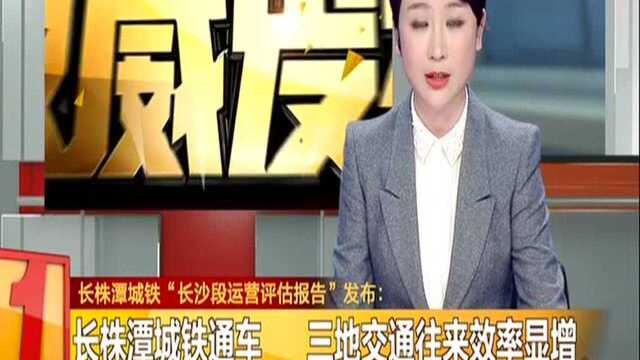 长株潭城铁“长沙段运营评估报告”发布:长株潭城铁通车 三地交通往来效率显增