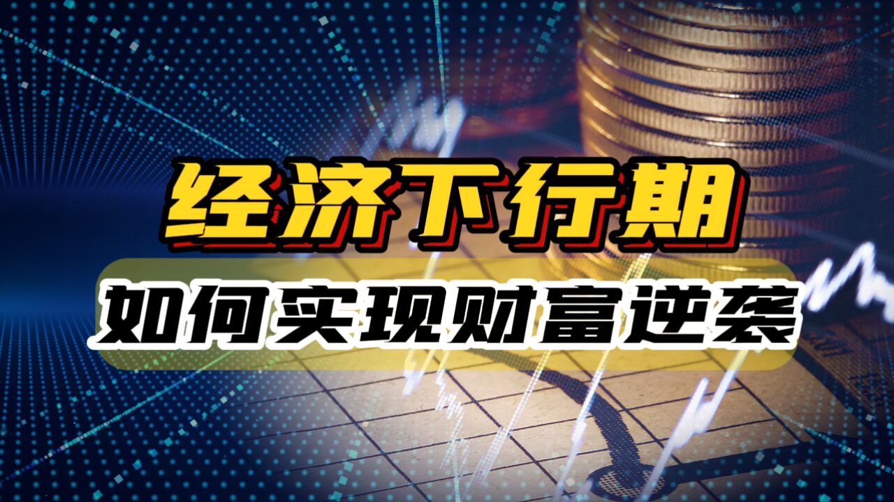 低谷期是普通人的黄金机遇:如何在经济下行中实现财富逆袭?