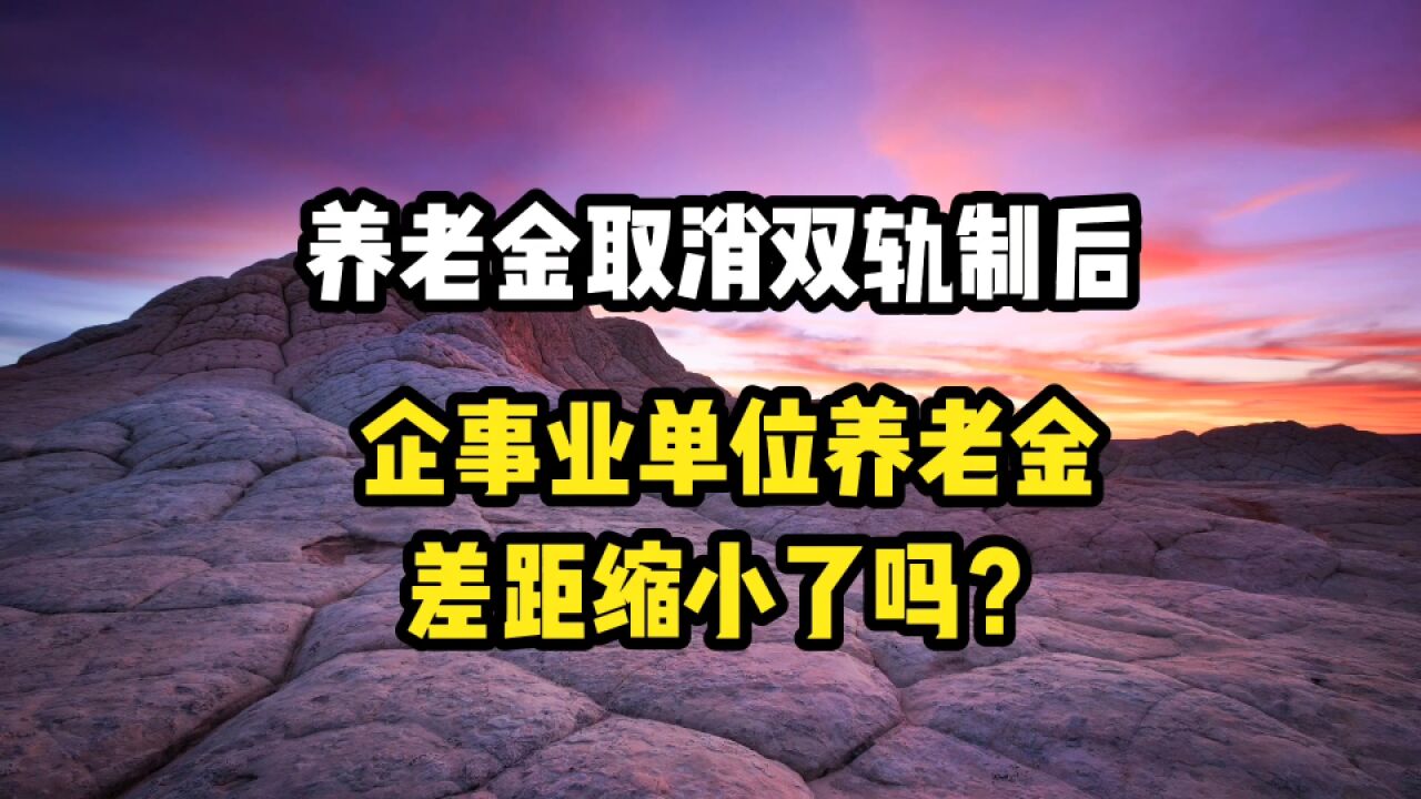 养老金取消双轨制以后,企事业单位养老金的差距缩小了吗?