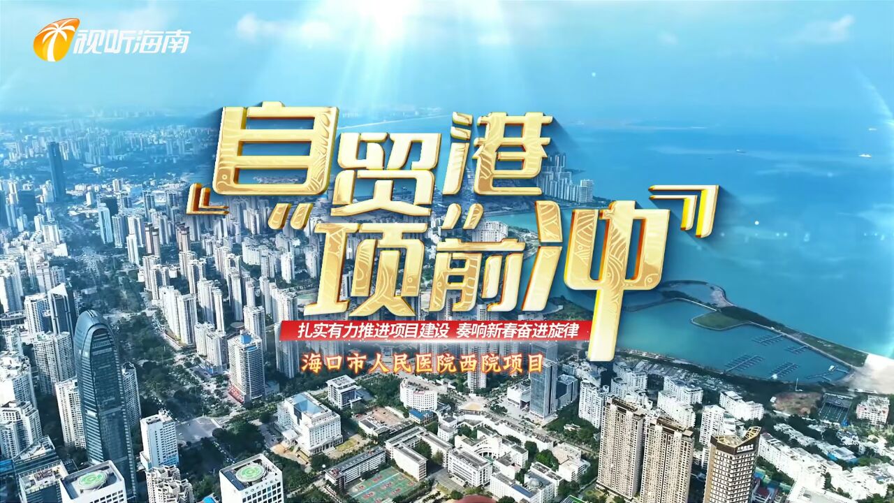 自贸港“项”前冲|海口市人民医院西院项目施工忙 建成后将全面提升海南医疗水平