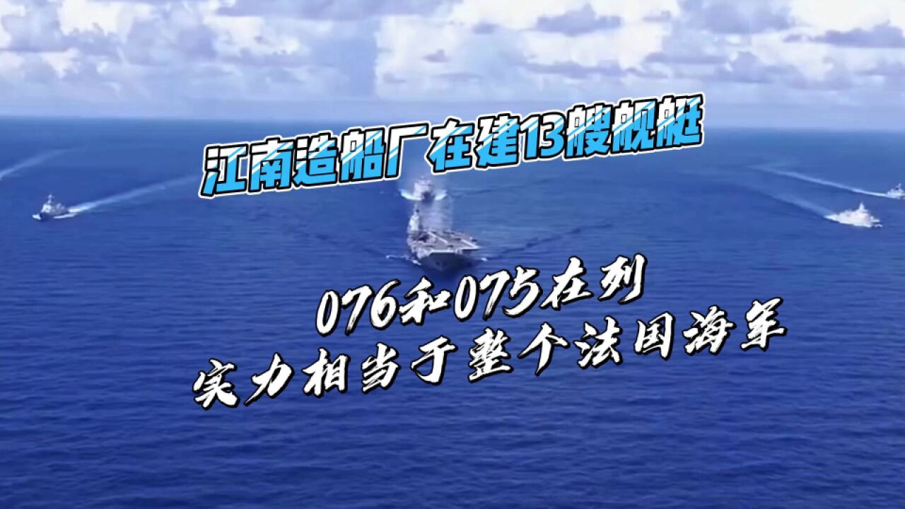 江南造船厂在建13艘舰艇,076和075在列,实力相当于整个法国海军