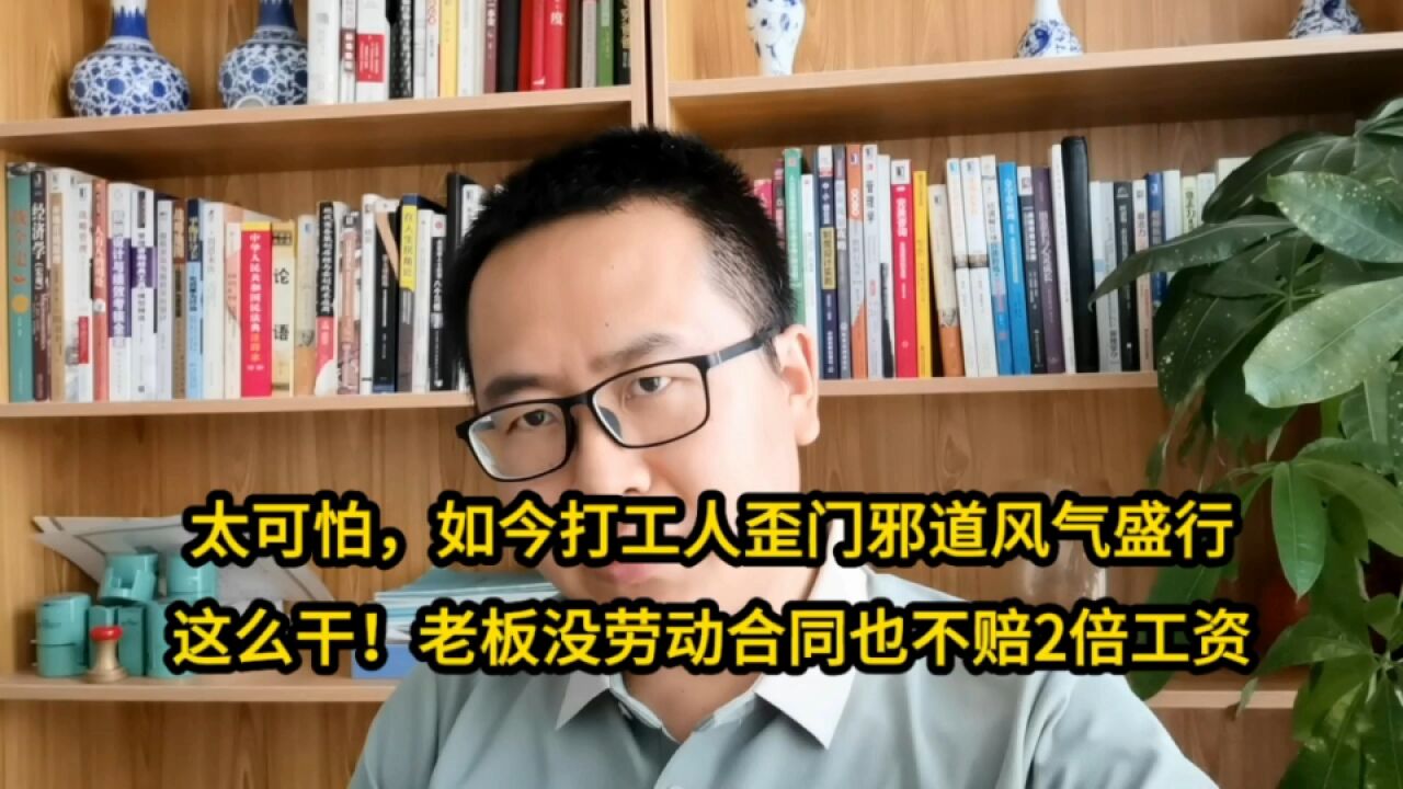 太可怕,如今打工人歪门邪道风气盛行!这么干不签劳动合同也没事不用给2倍工资