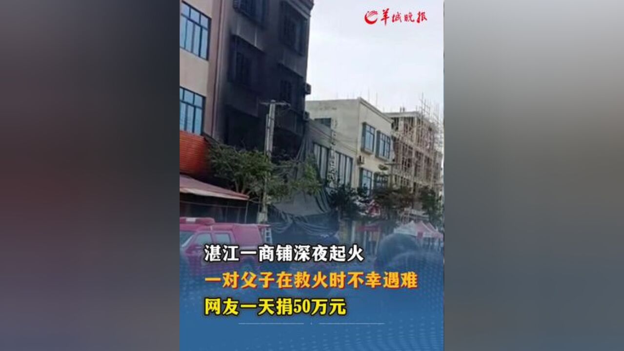 湛江一商铺深夜起火 一对父子在救火时不幸遇难 网友一天捐50万元