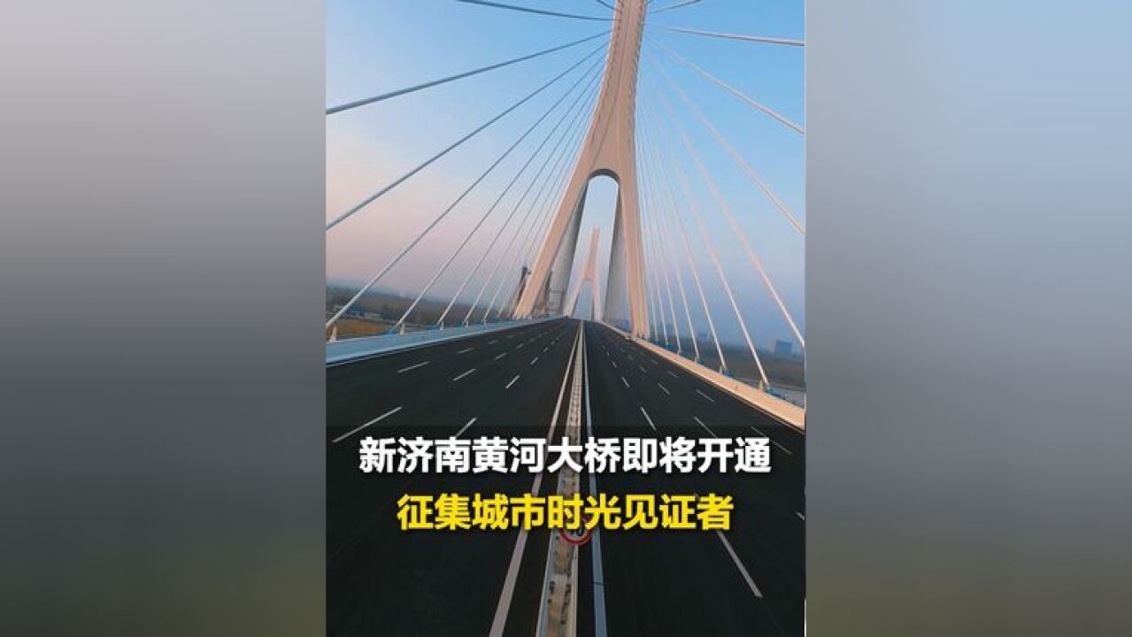 征集城市时光见证者:新济南黄河大桥开通在即,新老桥并行 两座桥梁 两段历史,评论区晒出你与黄河大桥的合照