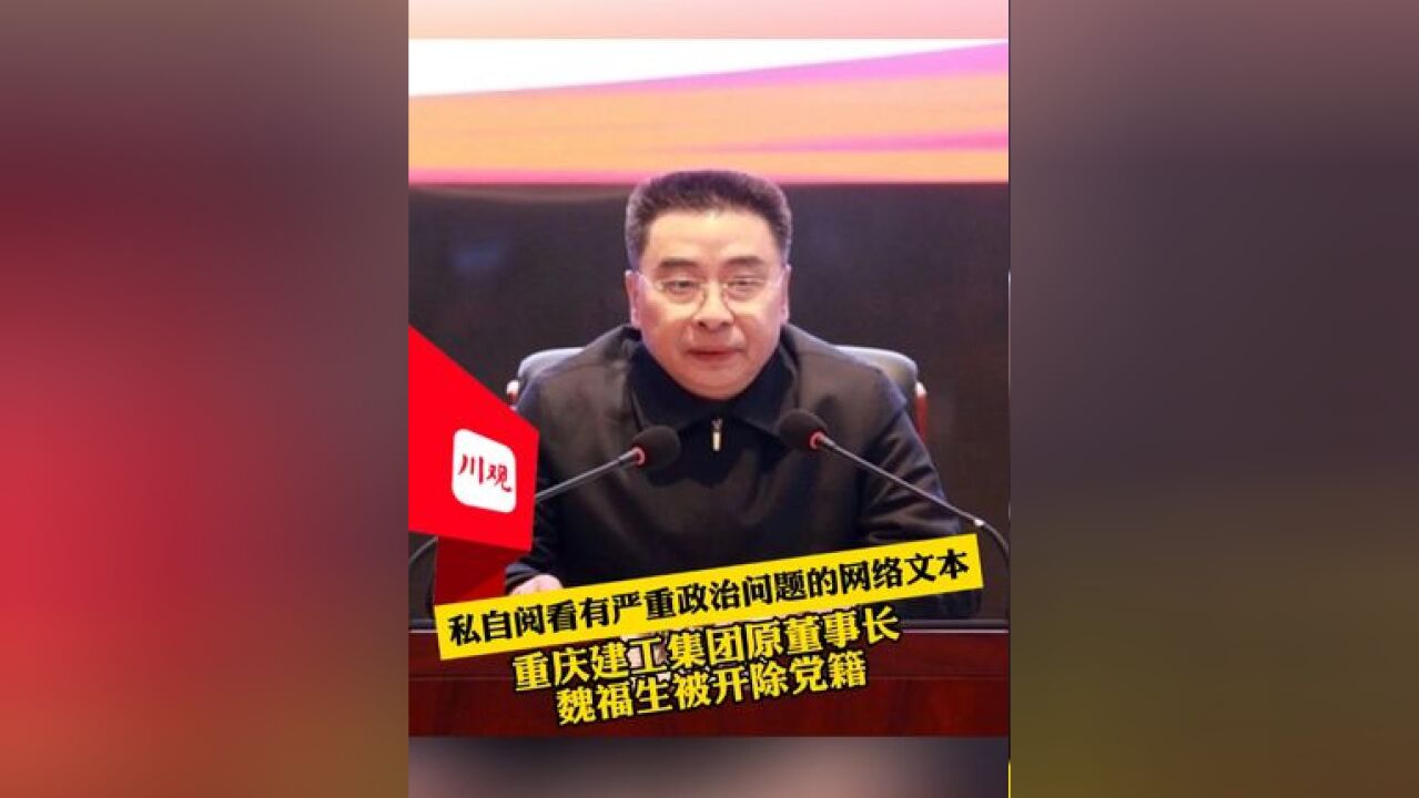 私自阅看有严重政治问题的网络文本,重庆建工集团原董事长魏福生被开除党籍