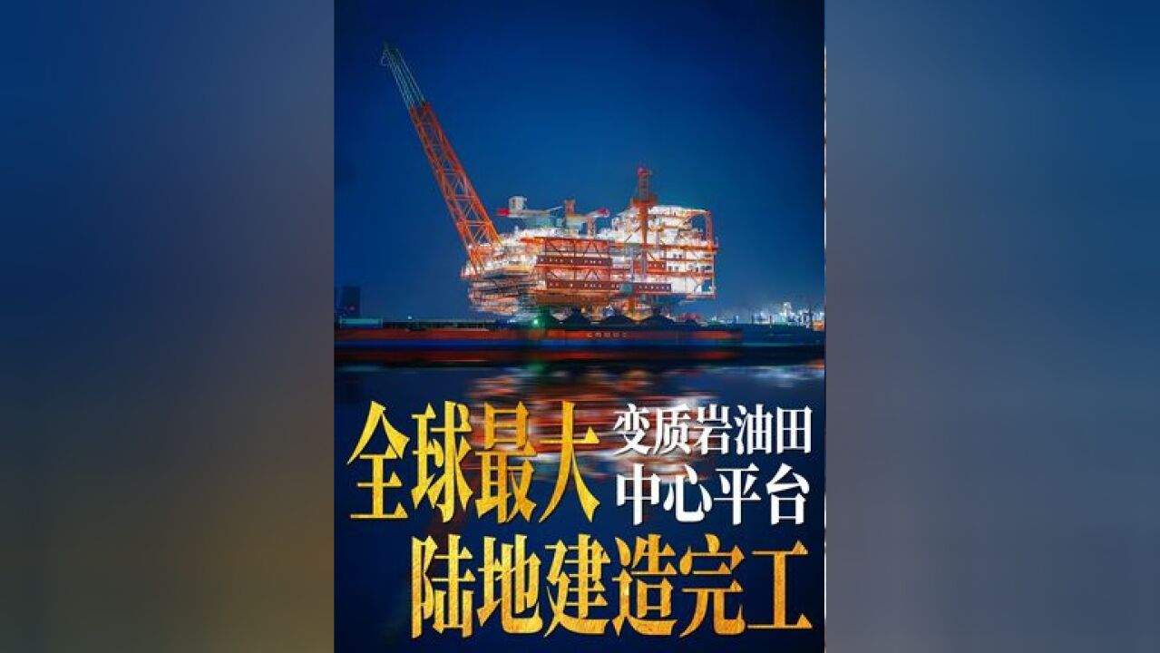 向海图强!全球最大变质岩油田中心平台地建造完工