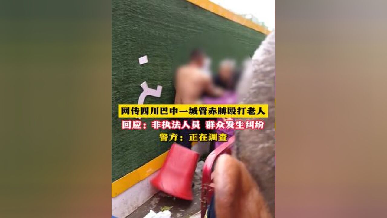 网传四川巴中一城管赤膊殴打老人 回应:非执法人员 群众发生纠纷 警方:正在调查