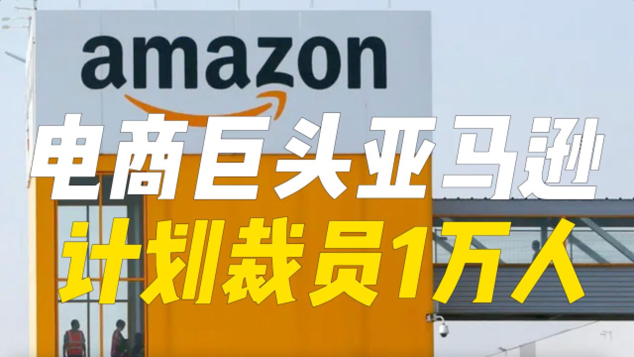 电商巨头亚马逊计划裁员1万人,创公司史上纪录