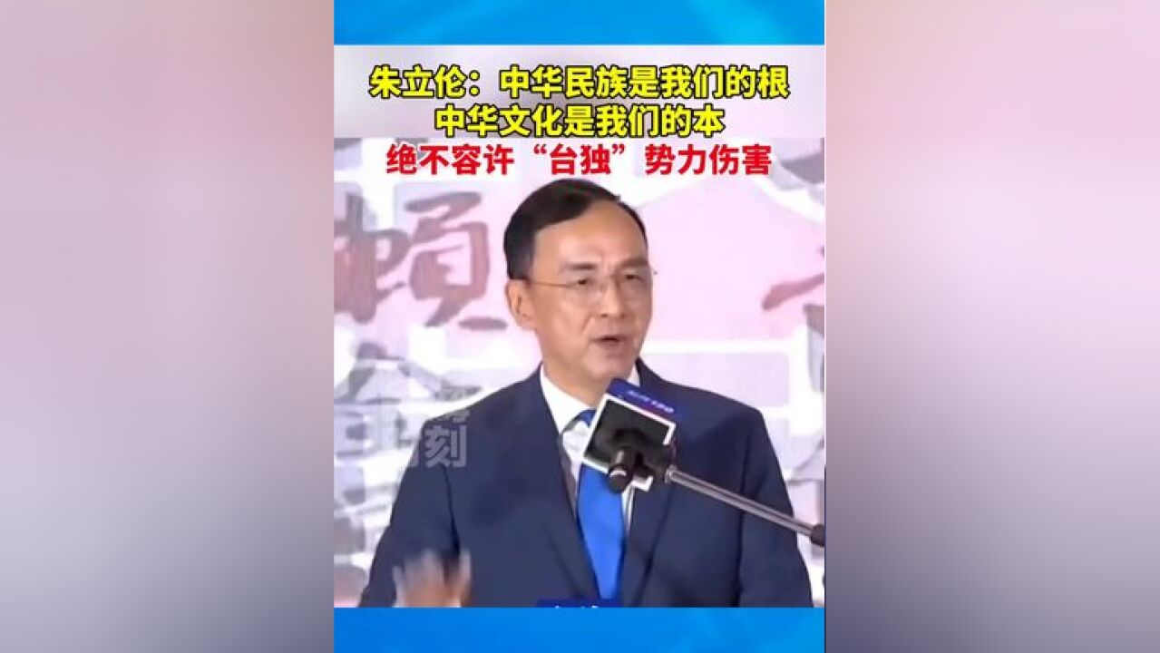 朱立伦:中华民族是我们的根,中华文化是我们的本,绝不容许“台独”势力伤害