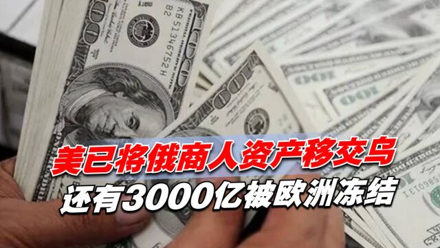 公然“明抢”?美已将俄商人资产移交乌,还有3000亿被欧洲冻结