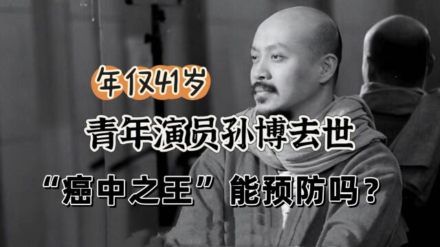 青年演员孙博病逝,年仅41岁,这个“癌中之王”能预防吗?