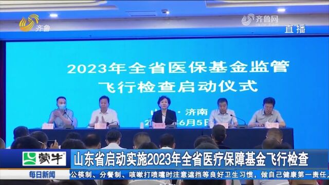 山东省启动实施2023年全省医疗保障基金飞行检查