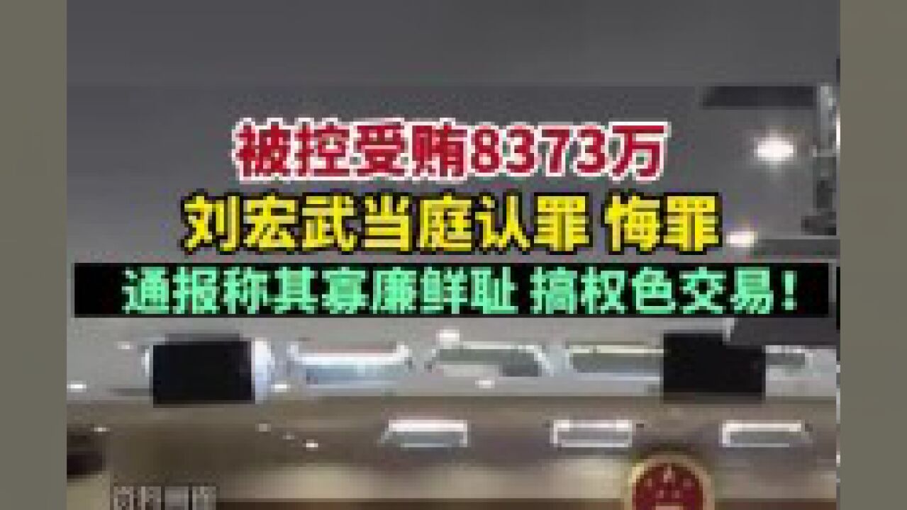 被控受贿8373万,刘宏武当庭认罪、悔罪!