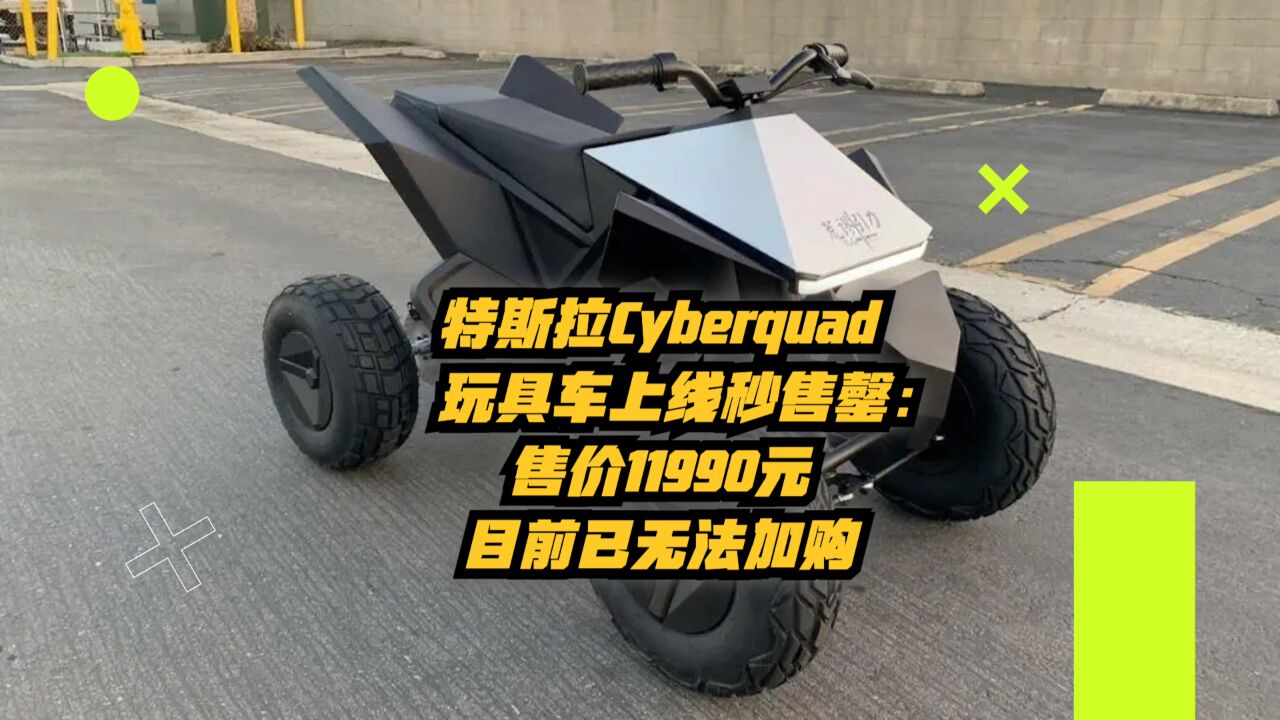 特斯拉Cyberquad玩具车上线秒售罄:售价11990元,目前已无法加购