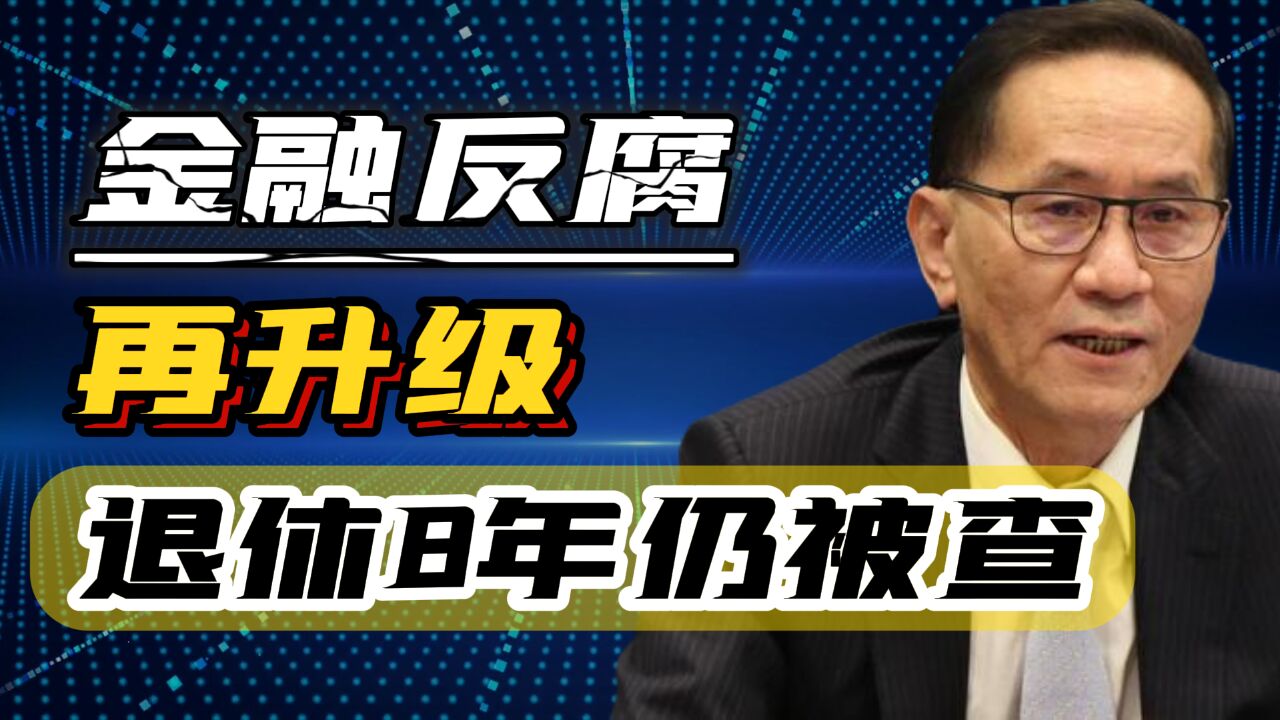 两会之后金融反腐再升级,年近70岁退休8年后仍被查