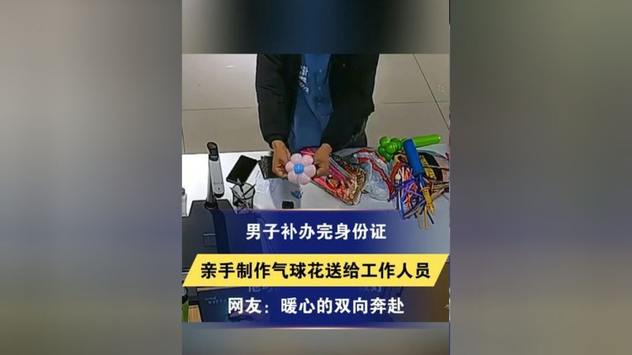 男子补办完身份证 亲手制作气球花送给工作人员 网友:暖心的双向奔赴