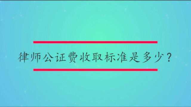 律师公证费收取标准是多少?