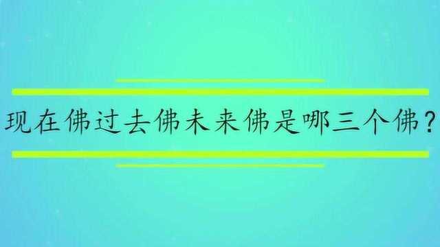 现在佛过去佛未来佛是哪三个佛?