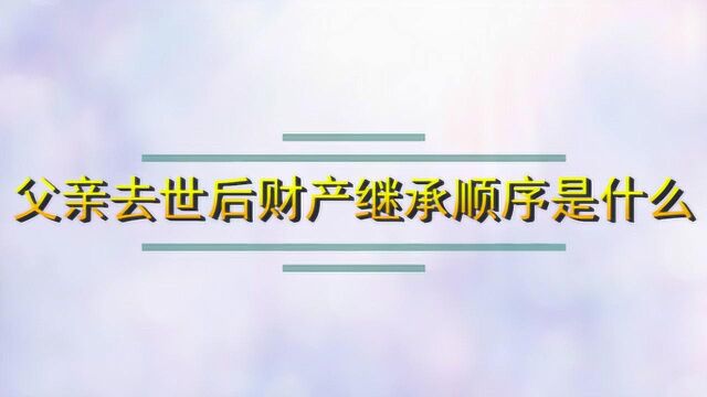 父亲去世后财产继承顺序是什么