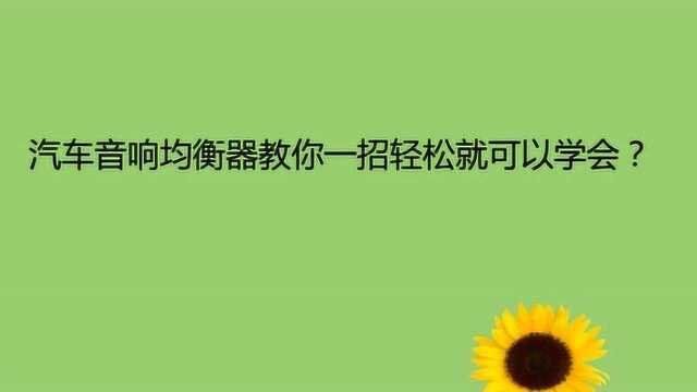 汽车音响均衡器教你一招轻松就可以学会?