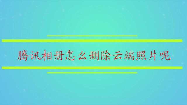 腾讯相册怎么删除云端照片呢