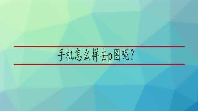 手机怎么样去p图呢?