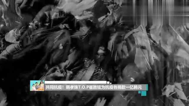 共同抗疫!韩孝珠t.o.p崔胜铉为抗疫各捐款一亿韩元