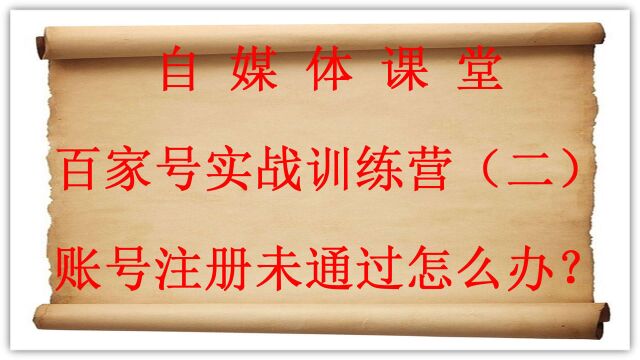 百家号实战训练营2:手把手教你,账号注册未通过怎么办?