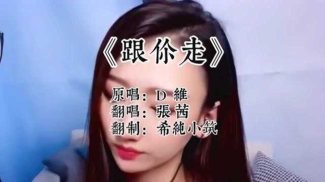 《跟你走》翻唱版,张茜这是要你跟她走呀!