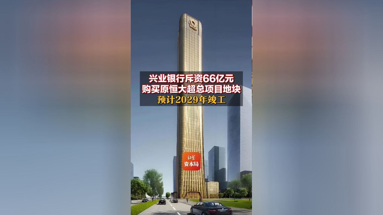 兴业银行斥资66亿元购买原恒大超总项目地块 预计2029年竣工