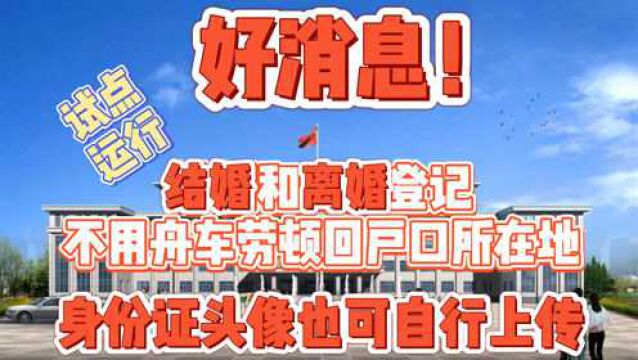 好消息!离结婚登记将可以跨省办理,身份证头像也可自行上传进行审核