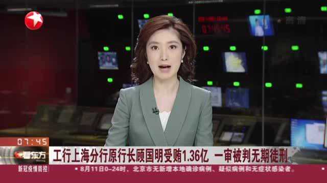 工行上海分行原行长顾国明受贿1.36亿 一审被判无期徒刑