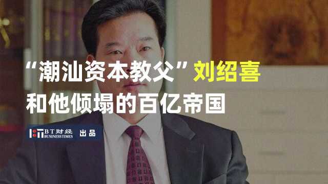 从“资本教父”到“老赖”,潮汕大佬刘绍喜是如何跌落神坛的?