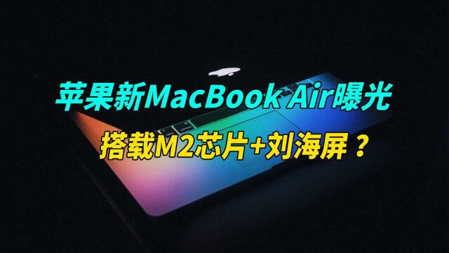 苹果新MacBook Air曝光:搭载M2芯片+刘海屏