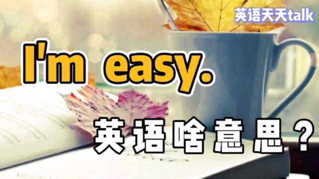 英语“I'm easy”,肯定不是“我很简单”,那到底啥意思呢?