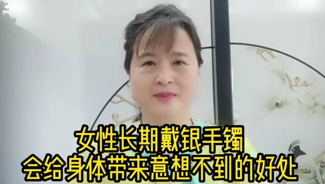 女性朋友长期佩戴银手镯,会给身体健康带来很多好处,您知道吗!