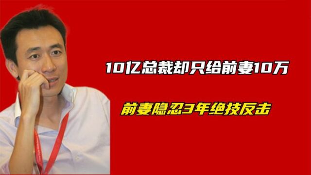 土豆网总裁身价数亿,却只给前妻10万,前妻一招让他损失20亿市值