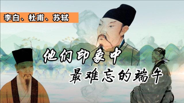 对于李白杜甫苏轼这些名人来说,有什么难忘的端午记忆吗?他们来跟你说