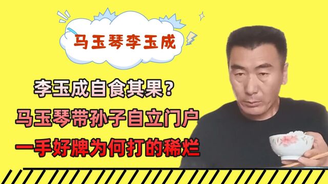 李玉成自食其果?马玉琴带孙子自立门户!一手好牌为何打的稀烂?