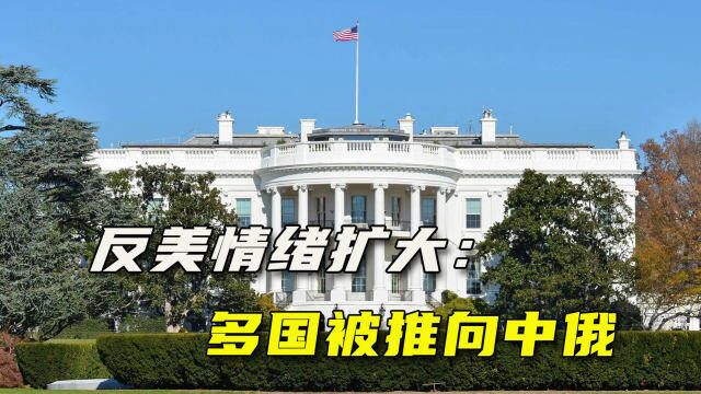 美国遭反噬,世界反美情绪见涨:白宫越反中俄,越把我们推向中俄