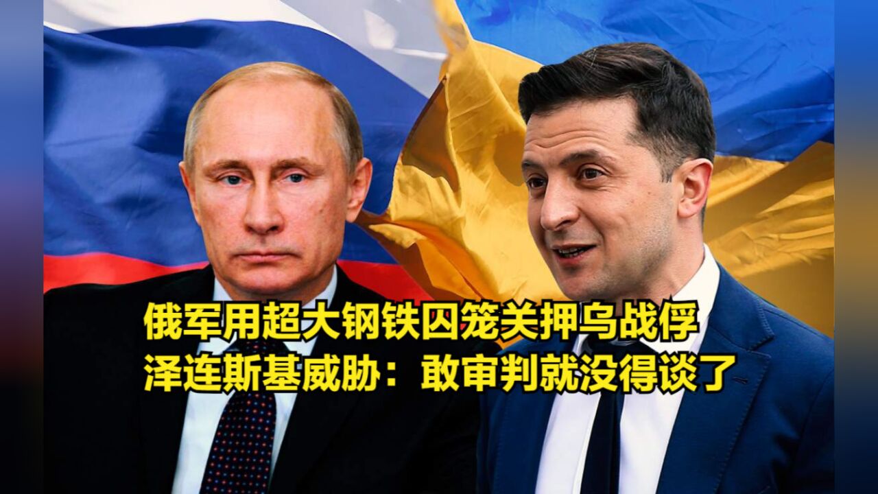 俄军用超大钢铁囚笼关押乌战俘,泽连斯基威胁:敢审判就没得谈了