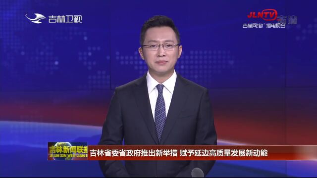 吉林省委省政府推出新举措 赋予延边高质量发展新动能