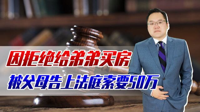 生而未养!却因拒绝给弟弟买房,被父母告上法庭索要50万