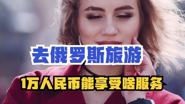 去俄罗斯旅游,1万块钱能享受到啥服务?说出来你可能不信