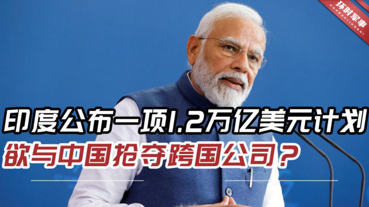 印媒:为从中国“抢夺”公司,莫迪政府公布一项1.2万亿美元计划