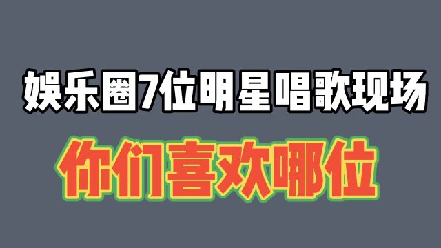 娱乐圈7位明星唱歌现场,感觉音乐治愈,你们感觉哪位好听