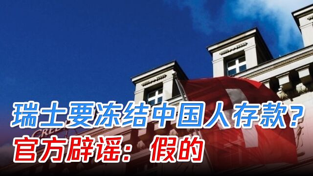 瑞士要冻结100名中国人存款?此消息引发热议,官方辟谣:假的